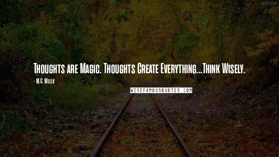 M.G. Wells Quotes: Thoughts are Magic. Thoughts Create Everything...Think Wisely.