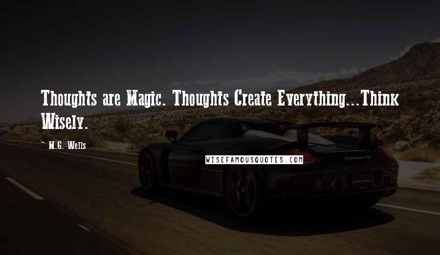 M.G. Wells Quotes: Thoughts are Magic. Thoughts Create Everything...Think Wisely.