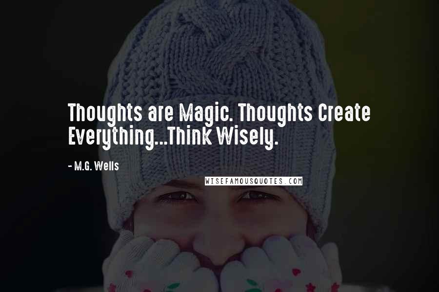 M.G. Wells Quotes: Thoughts are Magic. Thoughts Create Everything...Think Wisely.