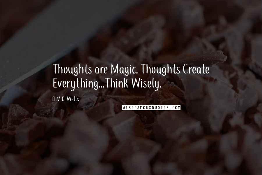 M.G. Wells Quotes: Thoughts are Magic. Thoughts Create Everything...Think Wisely.