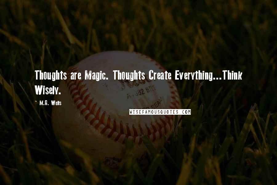 M.G. Wells Quotes: Thoughts are Magic. Thoughts Create Everything...Think Wisely.