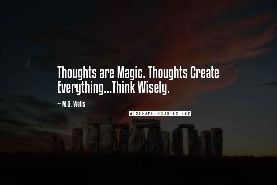 M.G. Wells Quotes: Thoughts are Magic. Thoughts Create Everything...Think Wisely.