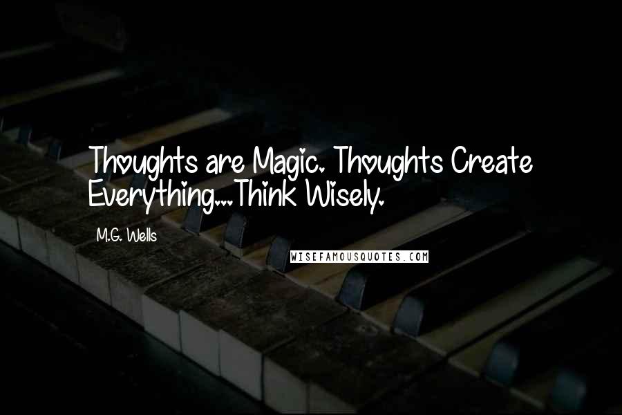 M.G. Wells Quotes: Thoughts are Magic. Thoughts Create Everything...Think Wisely.