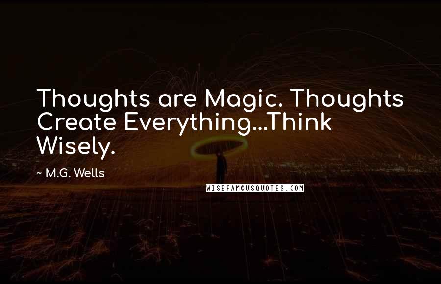 M.G. Wells Quotes: Thoughts are Magic. Thoughts Create Everything...Think Wisely.