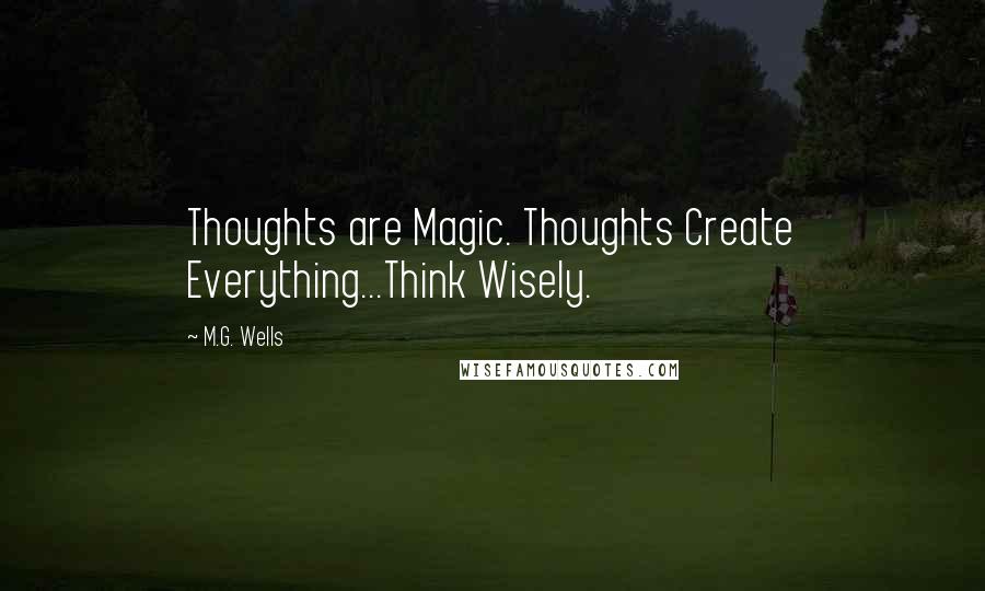 M.G. Wells Quotes: Thoughts are Magic. Thoughts Create Everything...Think Wisely.