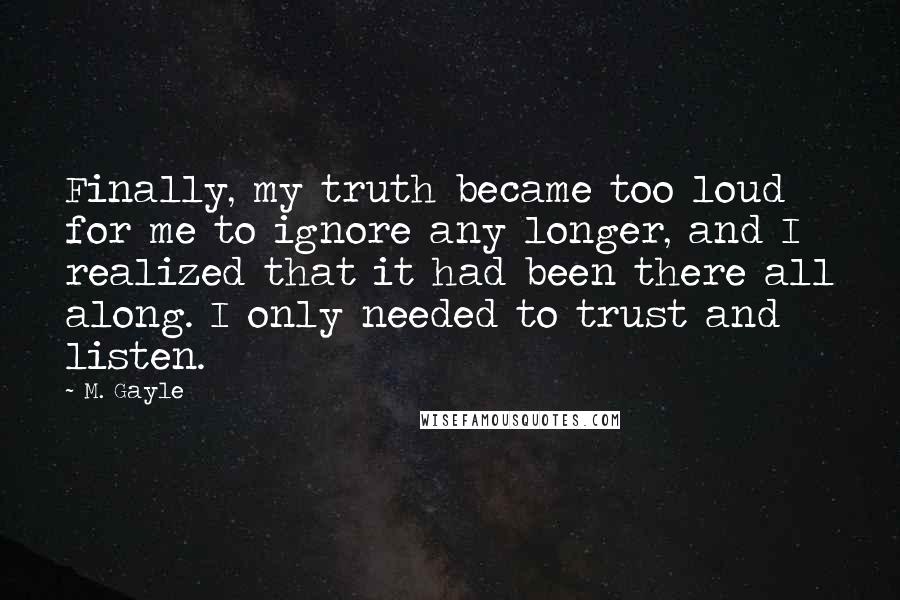 M. Gayle Quotes: Finally, my truth became too loud for me to ignore any longer, and I realized that it had been there all along. I only needed to trust and listen.