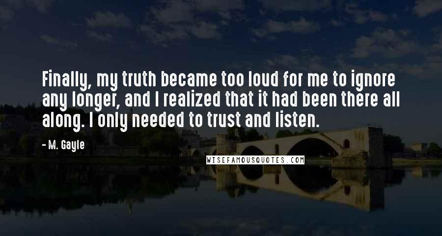 M. Gayle Quotes: Finally, my truth became too loud for me to ignore any longer, and I realized that it had been there all along. I only needed to trust and listen.