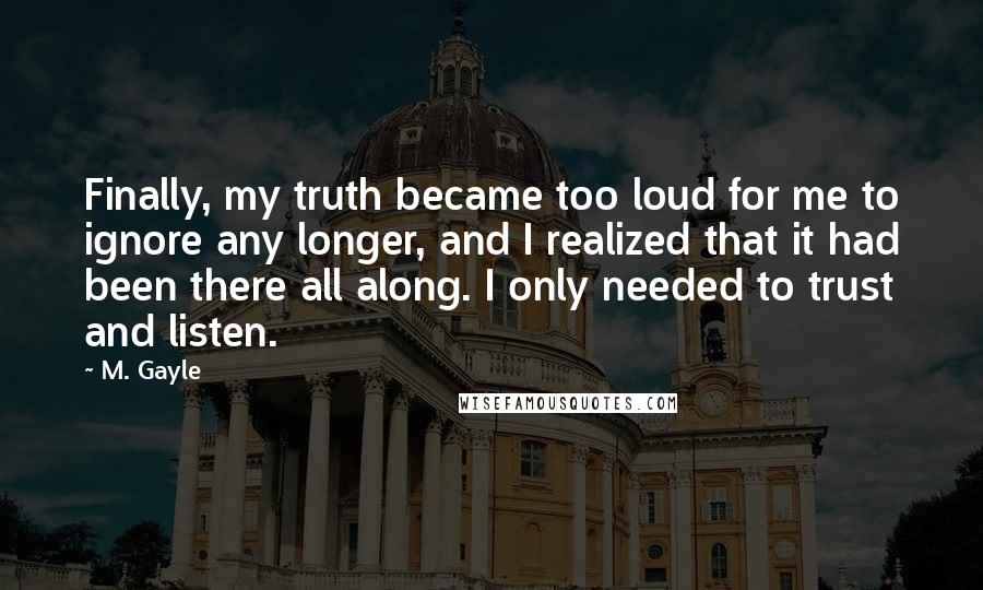 M. Gayle Quotes: Finally, my truth became too loud for me to ignore any longer, and I realized that it had been there all along. I only needed to trust and listen.