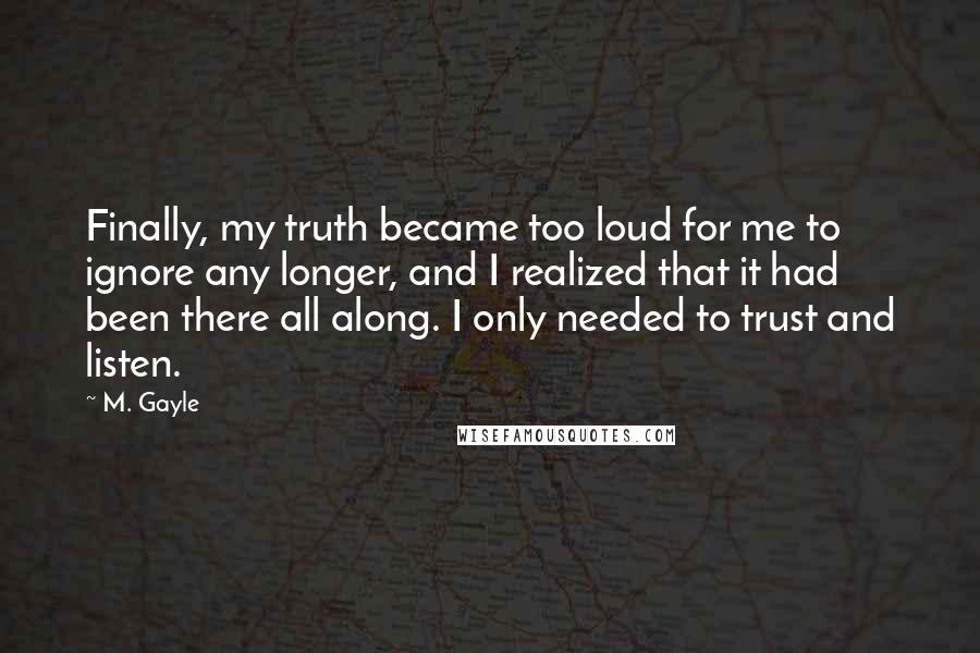 M. Gayle Quotes: Finally, my truth became too loud for me to ignore any longer, and I realized that it had been there all along. I only needed to trust and listen.