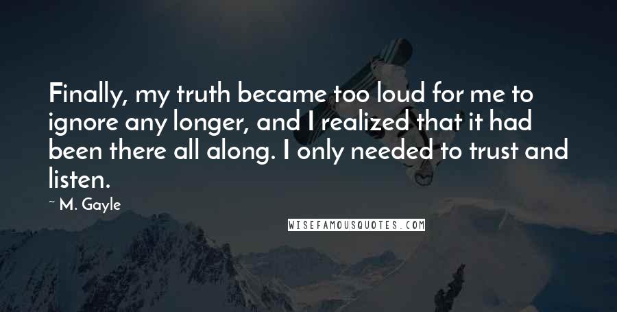 M. Gayle Quotes: Finally, my truth became too loud for me to ignore any longer, and I realized that it had been there all along. I only needed to trust and listen.