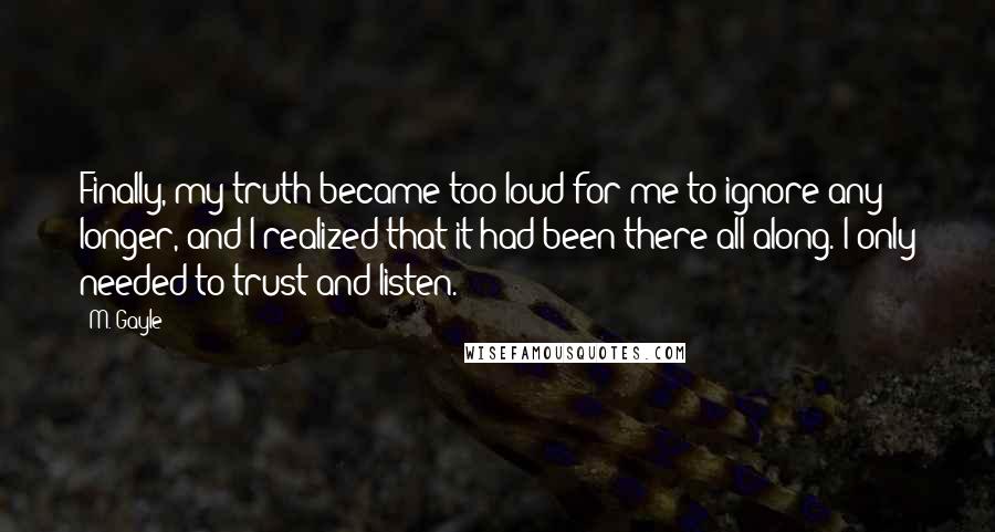 M. Gayle Quotes: Finally, my truth became too loud for me to ignore any longer, and I realized that it had been there all along. I only needed to trust and listen.