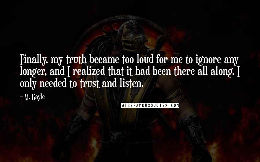 M. Gayle Quotes: Finally, my truth became too loud for me to ignore any longer, and I realized that it had been there all along. I only needed to trust and listen.