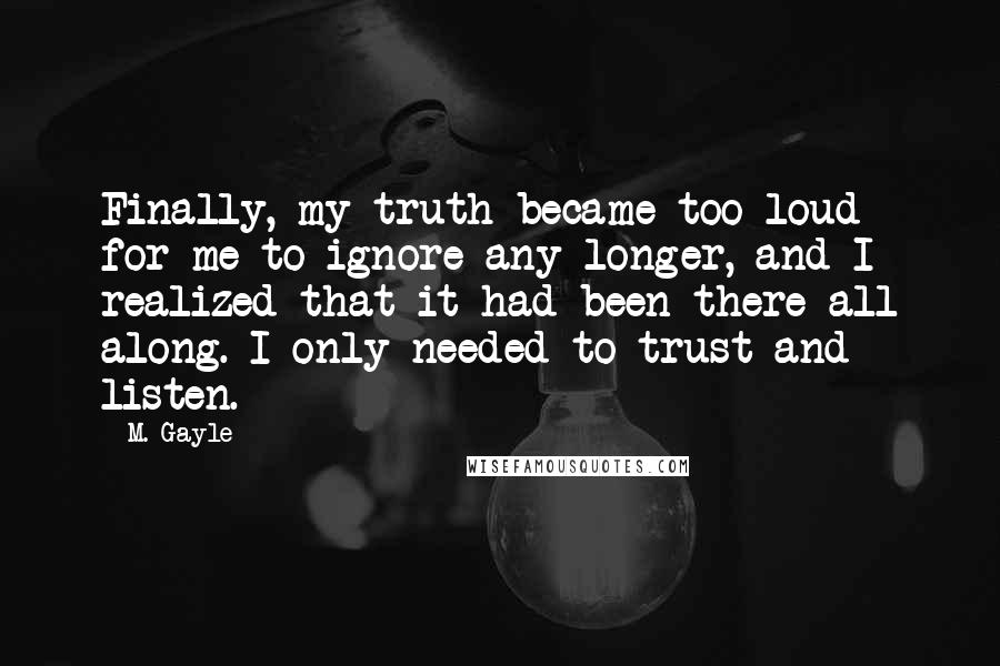 M. Gayle Quotes: Finally, my truth became too loud for me to ignore any longer, and I realized that it had been there all along. I only needed to trust and listen.