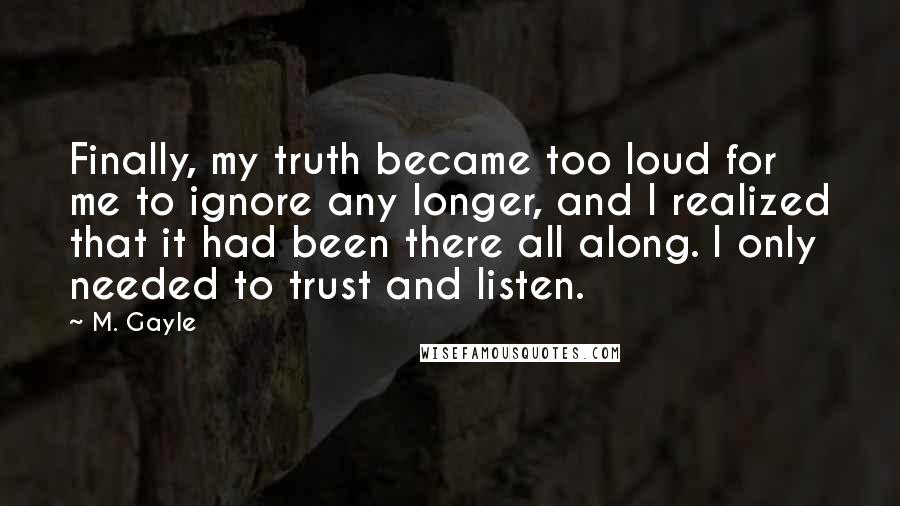 M. Gayle Quotes: Finally, my truth became too loud for me to ignore any longer, and I realized that it had been there all along. I only needed to trust and listen.