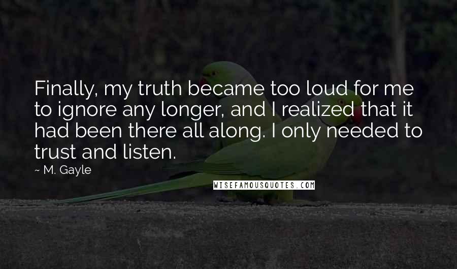 M. Gayle Quotes: Finally, my truth became too loud for me to ignore any longer, and I realized that it had been there all along. I only needed to trust and listen.