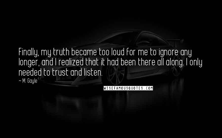 M. Gayle Quotes: Finally, my truth became too loud for me to ignore any longer, and I realized that it had been there all along. I only needed to trust and listen.