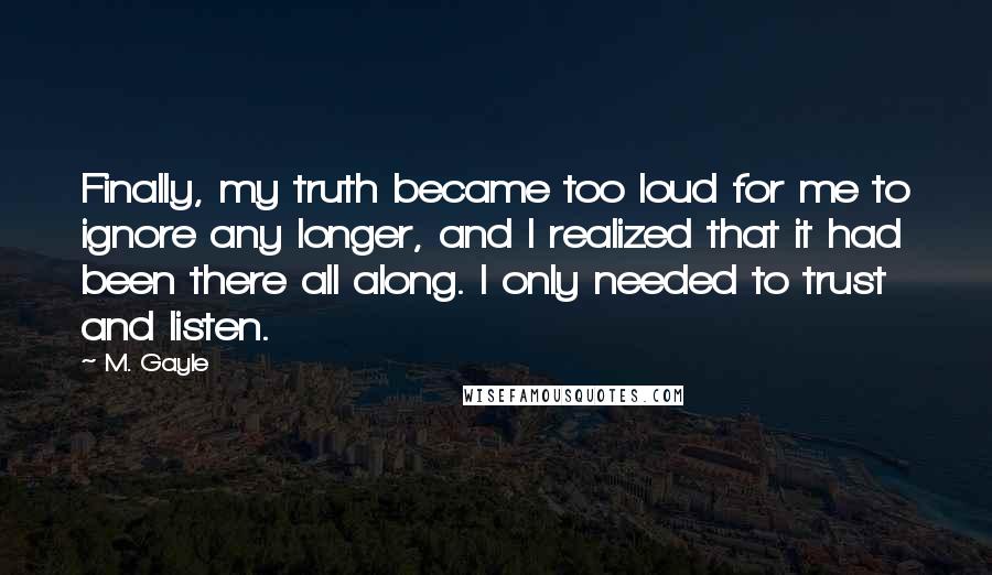 M. Gayle Quotes: Finally, my truth became too loud for me to ignore any longer, and I realized that it had been there all along. I only needed to trust and listen.