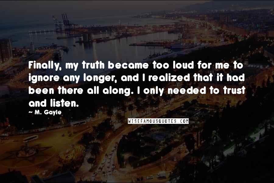 M. Gayle Quotes: Finally, my truth became too loud for me to ignore any longer, and I realized that it had been there all along. I only needed to trust and listen.