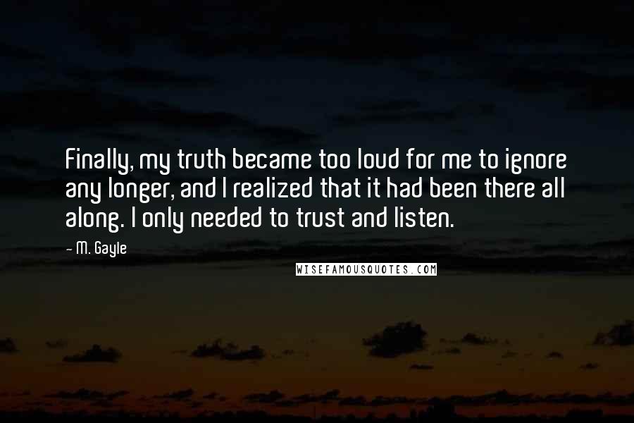 M. Gayle Quotes: Finally, my truth became too loud for me to ignore any longer, and I realized that it had been there all along. I only needed to trust and listen.