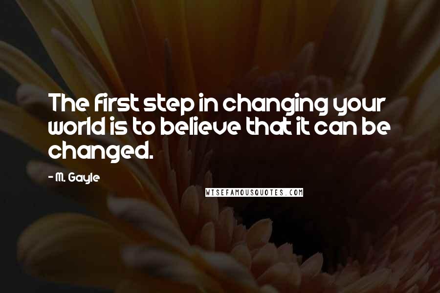 M. Gayle Quotes: The first step in changing your world is to believe that it can be changed.