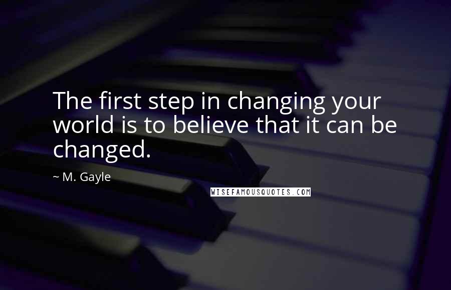 M. Gayle Quotes: The first step in changing your world is to believe that it can be changed.