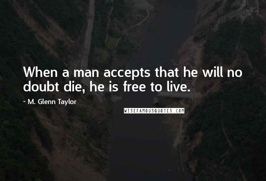 M. Glenn Taylor Quotes: When a man accepts that he will no doubt die, he is free to live.