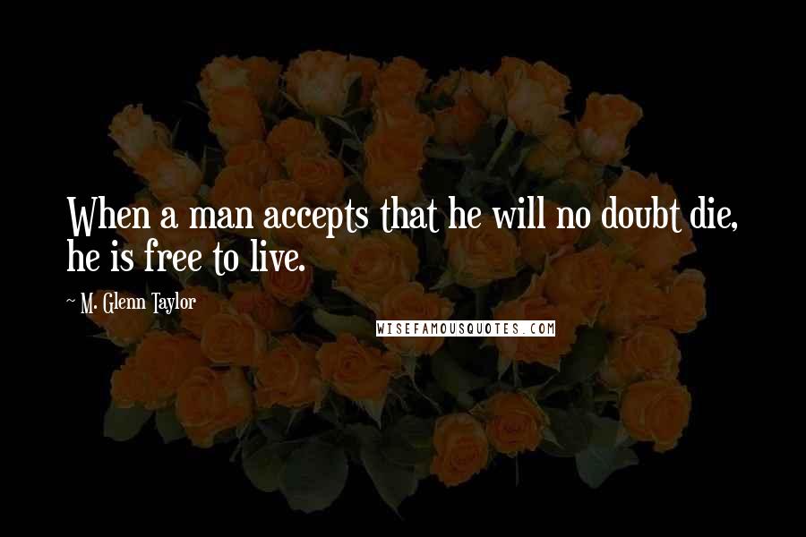 M. Glenn Taylor Quotes: When a man accepts that he will no doubt die, he is free to live.