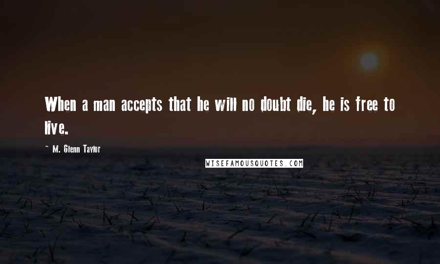 M. Glenn Taylor Quotes: When a man accepts that he will no doubt die, he is free to live.