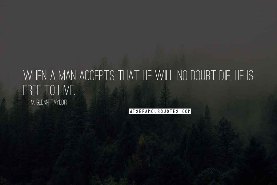 M. Glenn Taylor Quotes: When a man accepts that he will no doubt die, he is free to live.