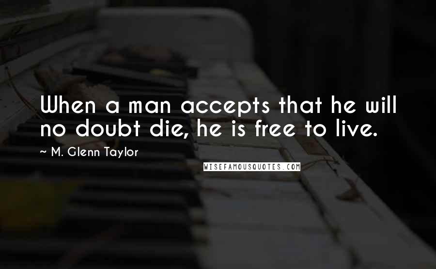 M. Glenn Taylor Quotes: When a man accepts that he will no doubt die, he is free to live.