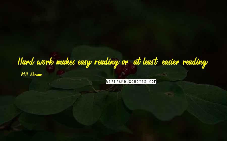 M.H. Abrams Quotes: Hard work makes easy reading or, at least, easier reading.