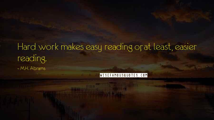 M.H. Abrams Quotes: Hard work makes easy reading or, at least, easier reading.