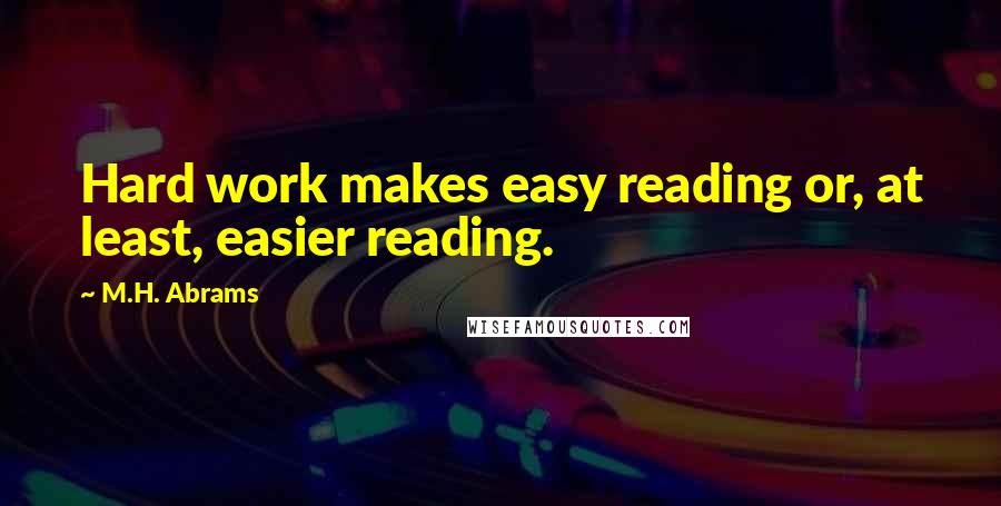 M.H. Abrams Quotes: Hard work makes easy reading or, at least, easier reading.