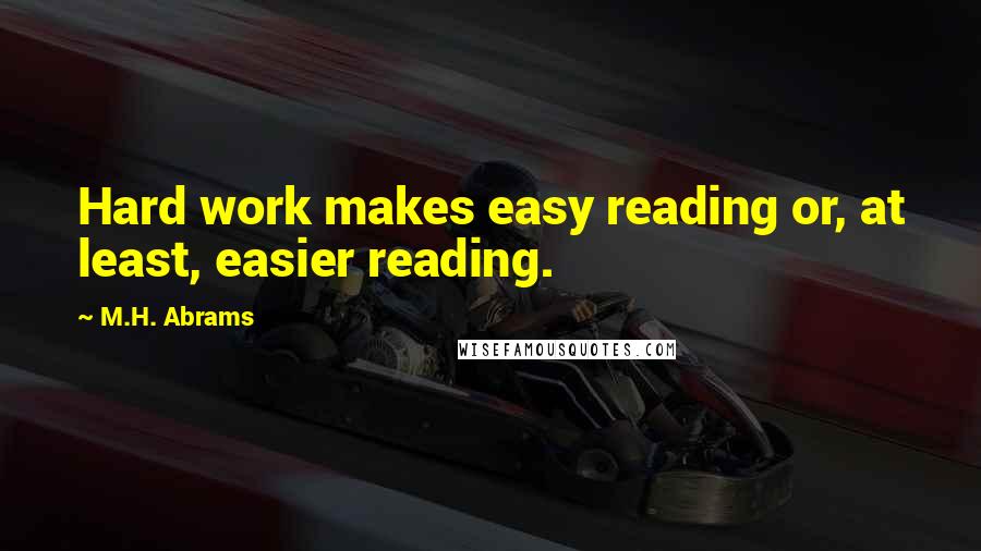 M.H. Abrams Quotes: Hard work makes easy reading or, at least, easier reading.
