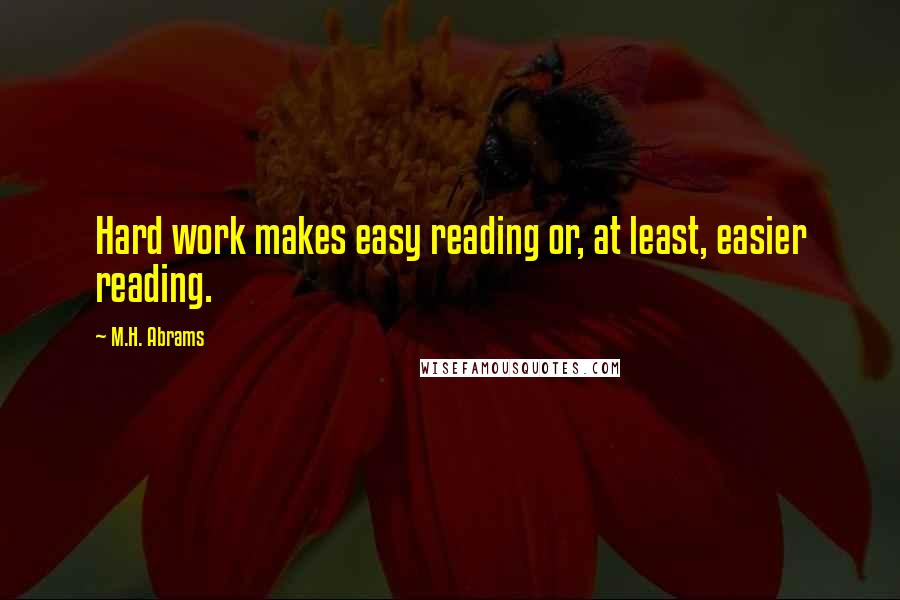 M.H. Abrams Quotes: Hard work makes easy reading or, at least, easier reading.