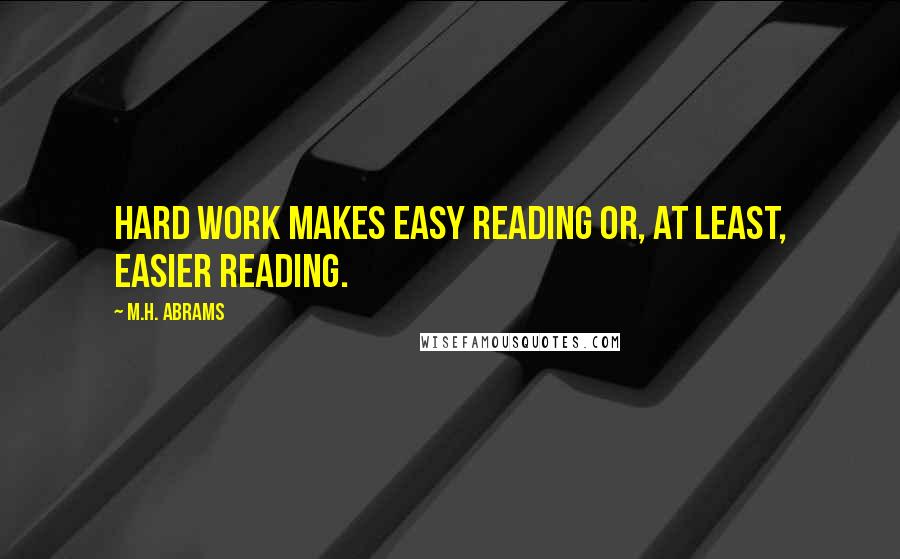 M.H. Abrams Quotes: Hard work makes easy reading or, at least, easier reading.