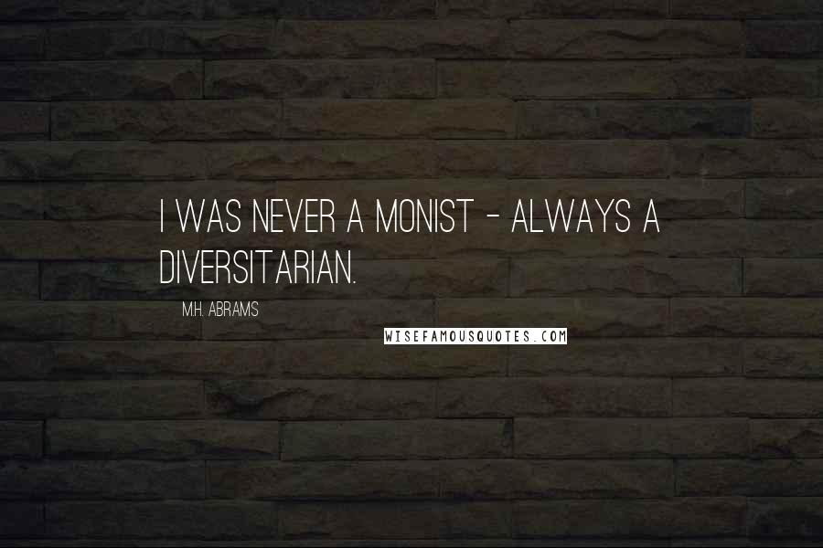 M.H. Abrams Quotes: I was never a monist - always a diversitarian.