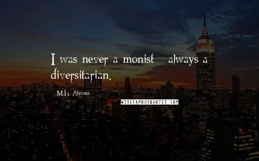 M.H. Abrams Quotes: I was never a monist - always a diversitarian.