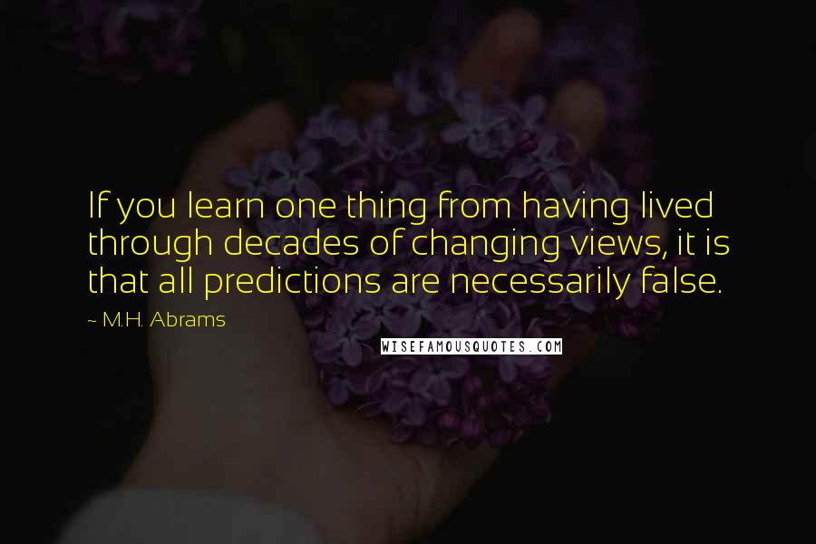 M.H. Abrams Quotes: If you learn one thing from having lived through decades of changing views, it is that all predictions are necessarily false.