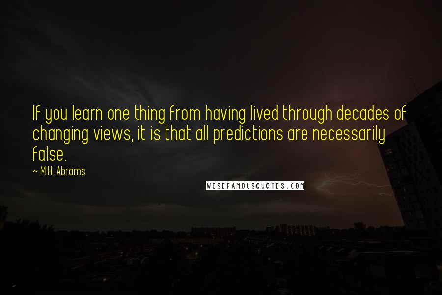 M.H. Abrams Quotes: If you learn one thing from having lived through decades of changing views, it is that all predictions are necessarily false.