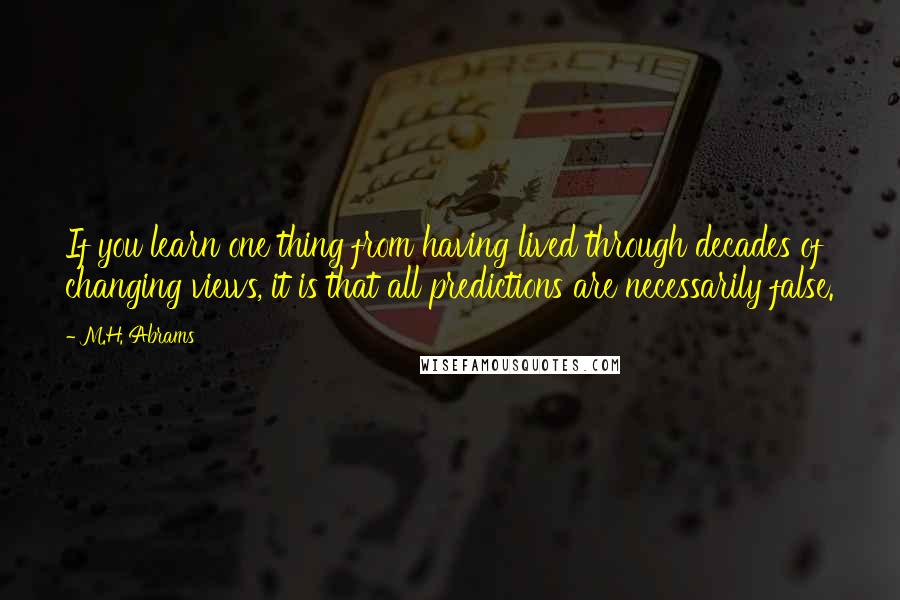 M.H. Abrams Quotes: If you learn one thing from having lived through decades of changing views, it is that all predictions are necessarily false.