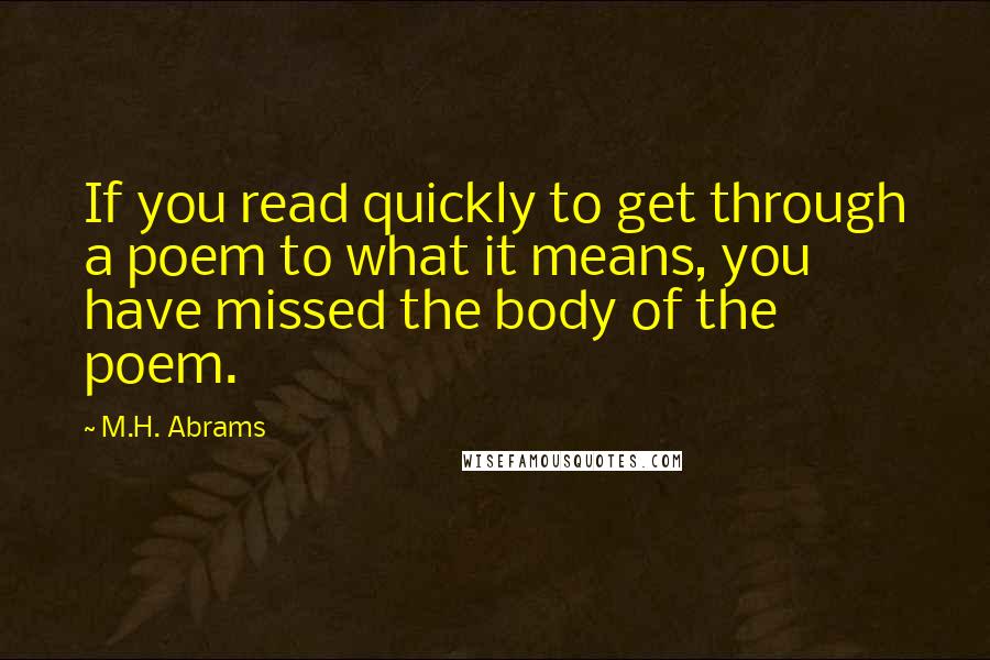 M.H. Abrams Quotes: If you read quickly to get through a poem to what it means, you have missed the body of the poem.