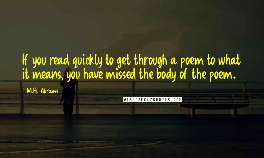 M.H. Abrams Quotes: If you read quickly to get through a poem to what it means, you have missed the body of the poem.