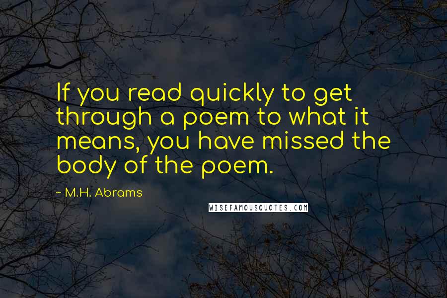 M.H. Abrams Quotes: If you read quickly to get through a poem to what it means, you have missed the body of the poem.