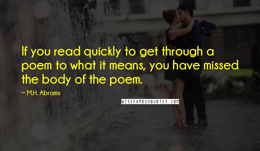 M.H. Abrams Quotes: If you read quickly to get through a poem to what it means, you have missed the body of the poem.