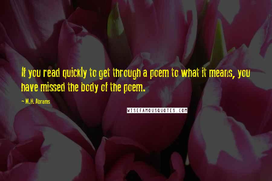 M.H. Abrams Quotes: If you read quickly to get through a poem to what it means, you have missed the body of the poem.