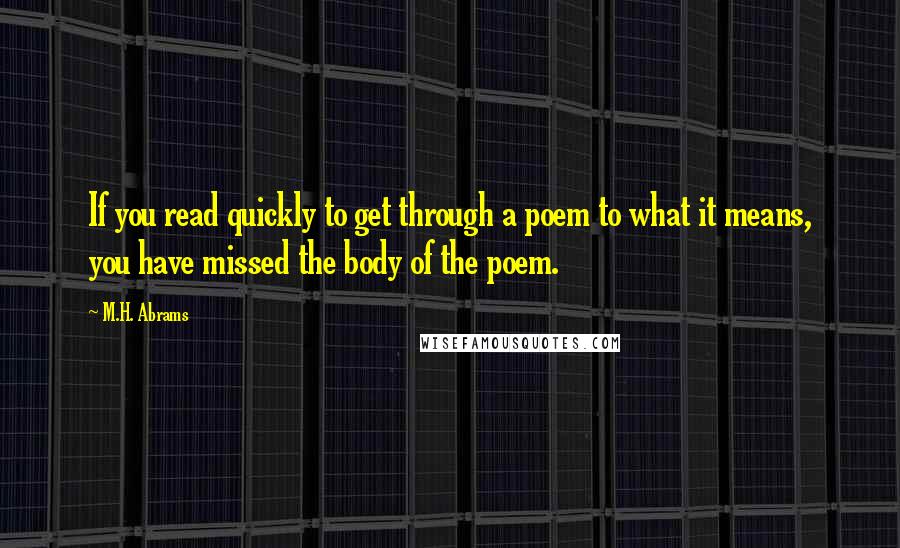 M.H. Abrams Quotes: If you read quickly to get through a poem to what it means, you have missed the body of the poem.