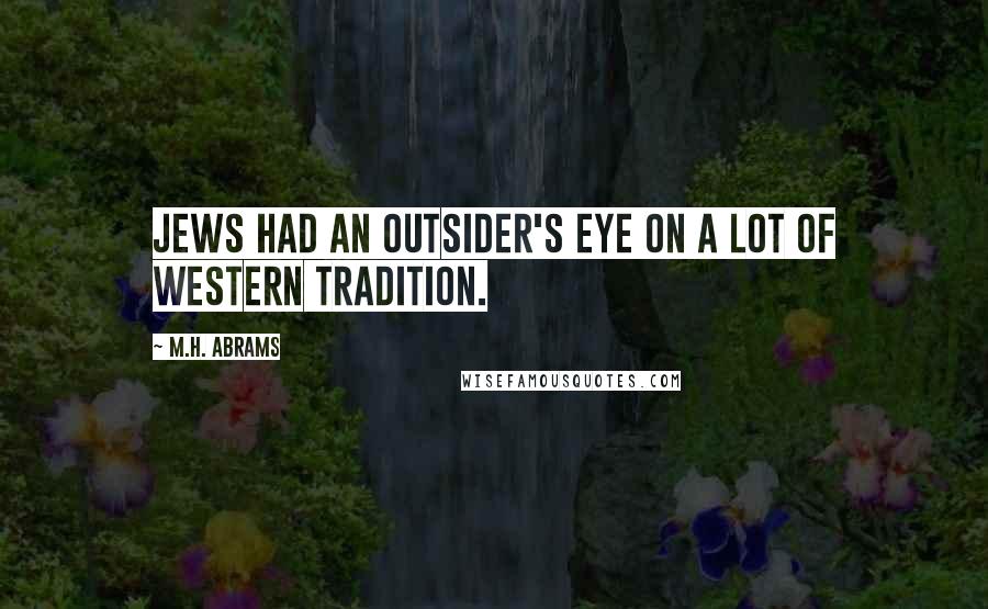 M.H. Abrams Quotes: Jews had an outsider's eye on a lot of Western tradition.