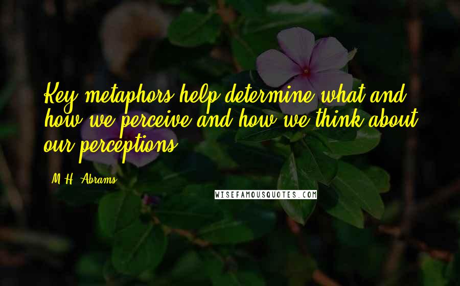 M.H. Abrams Quotes: Key metaphors help determine what and how we perceive and how we think about our perceptions.