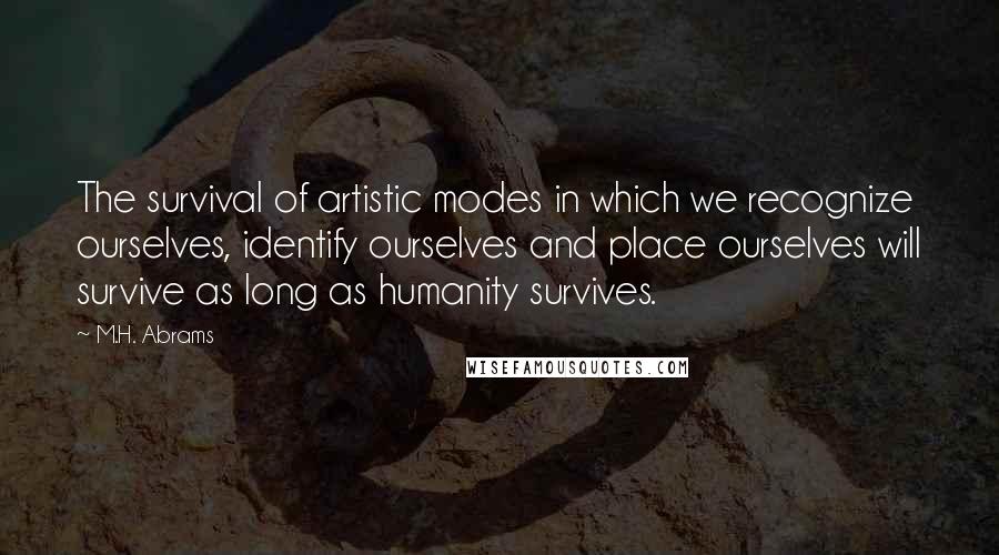 M.H. Abrams Quotes: The survival of artistic modes in which we recognize ourselves, identify ourselves and place ourselves will survive as long as humanity survives.